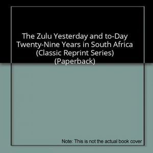 The Zulu Yesterday and to-Day Twenty-Nine Years in South Africa (Classic Reprint